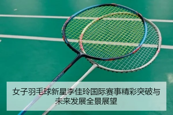 女子羽毛球新星李佳玲国际赛事精彩突破与未来发展全景展望